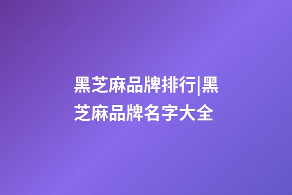 黑芝麻品牌排行|黑芝麻品牌名字大全-第1張-商標起名-玄機派